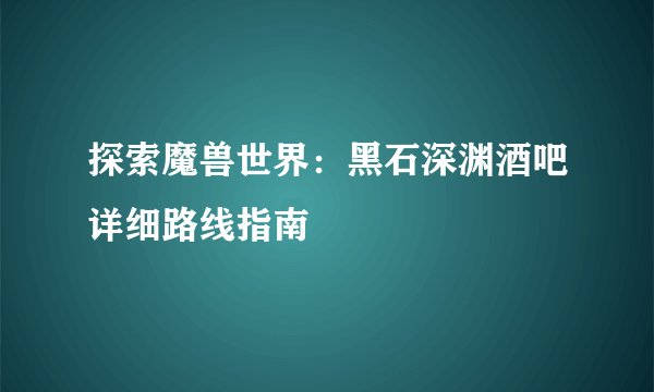 探索魔兽世界:黑石深渊酒吧详细路线指南