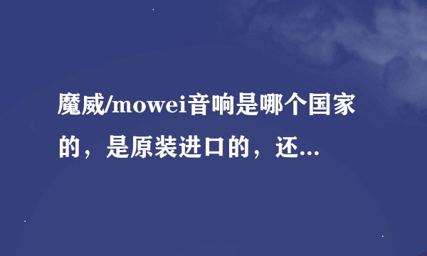 魔威/mowei音响是哪个国家的，是原装进口的，还是贴牌生产的？