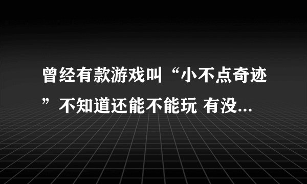曾经有款游戏叫“小不点奇迹”不知道还能不能玩 有没有人能发个下载地址