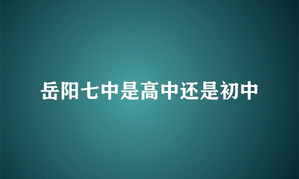 岳阳七中是高中还是初中