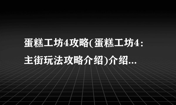 蛋糕工坊4攻略(蛋糕工坊4：主街玩法攻略介绍)介绍_蛋糕工坊4攻略(蛋糕工坊4：主街玩法攻略介绍)是什么