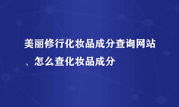 美丽修行化妆品成分查询网站、怎么查化妆品成分