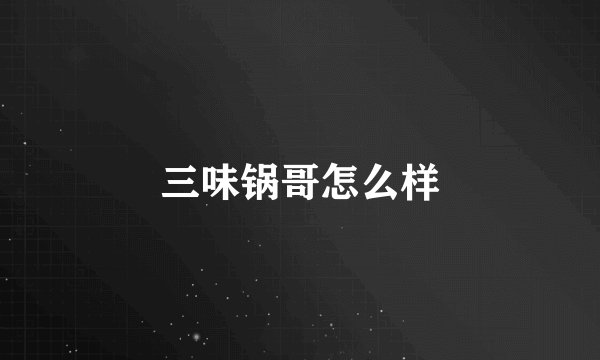 三味锅哥怎么样