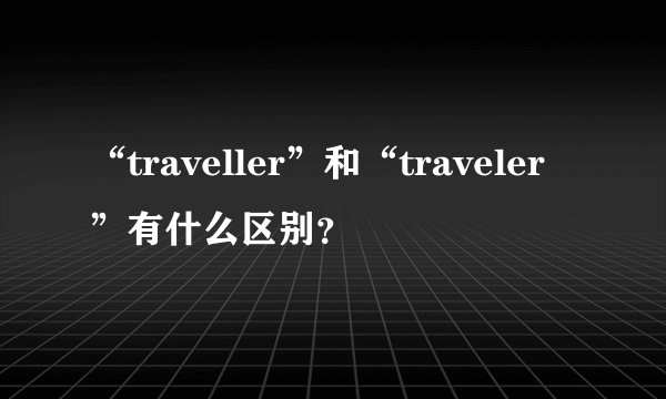 “traveller”和“traveler”有什么区别？