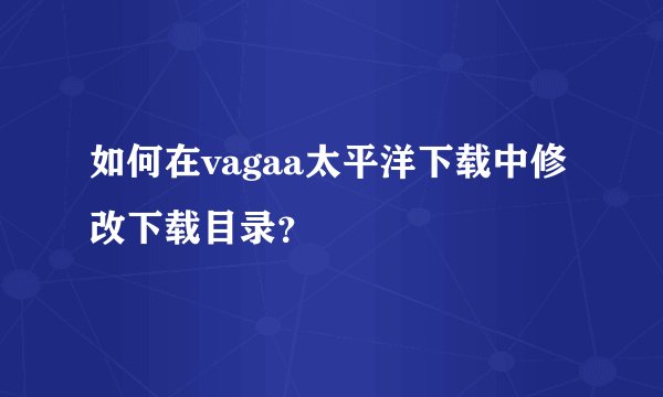 如何在vagaa太平洋下载中修改下载目录？