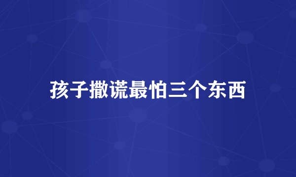 孩子撒谎最怕三个东西