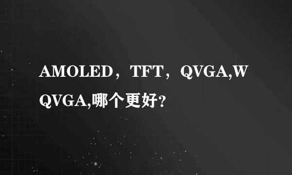 AMOLED，TFT，QVGA,WQVGA,哪个更好？