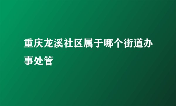 重庆龙溪社区属于哪个街道办事处管