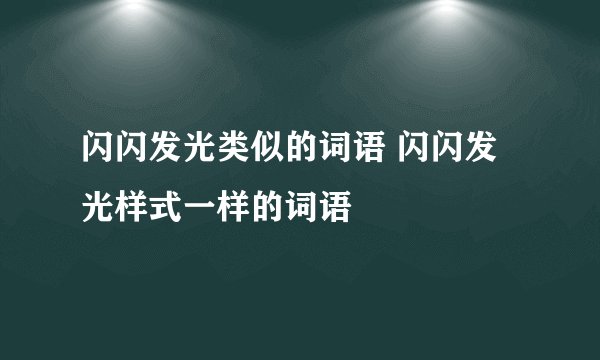 闪闪发光类似的词语 闪闪发光样式一样的词语