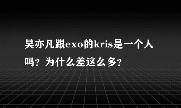 吴亦凡跟exo的kris是一个人吗？为什么差这么多？