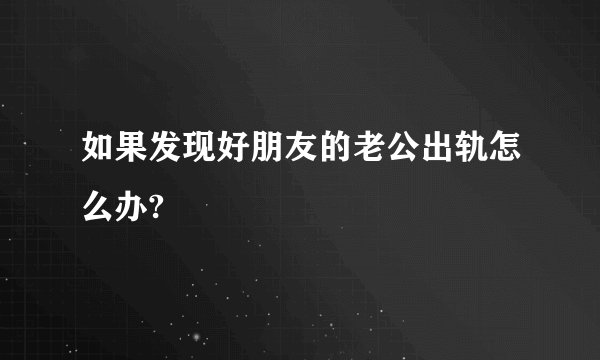 如果发现好朋友的老公出轨怎么办?