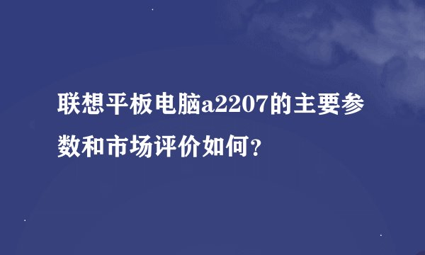 联想平板电脑a2207的主要参数和市场评价如何？