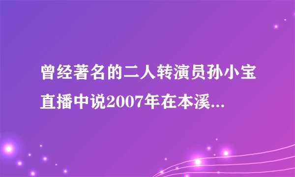 曾经著名的二人转演员孙小宝直播中说2007年在本溪遇到了能