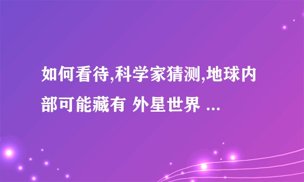 如何看待,科学家猜测,地球内部可能藏有 外星世界 ? - 知乎