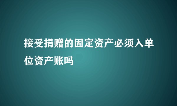 接受捐赠的固定资产必须入单位资产账吗