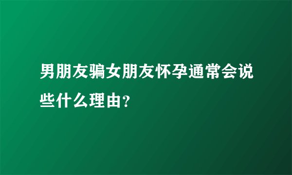 男朋友骗女朋友怀孕通常会说些什么理由？
