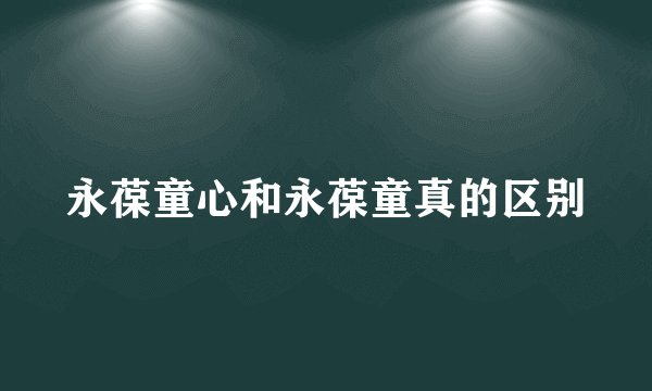 永葆童心和永葆童真的区别