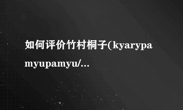 如何评价竹村桐子(kyarypamyupamyu/きゃりーぱみゅぱみ