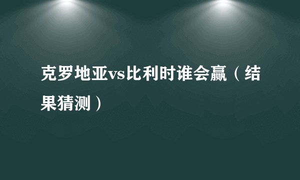 克罗地亚vs比利时谁会赢（结果猜测）