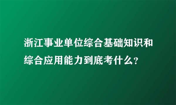 浙江事业单位综合基础知识和综合应用能力到底考什么？