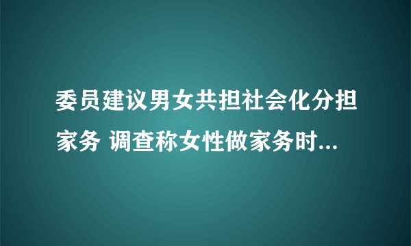 委员建议男女共担社会化分担家务 调查称女性做家务时间远高于男性