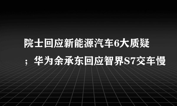 院士回应新能源汽车6大质疑；华为余承东回应智界S7交车慢
