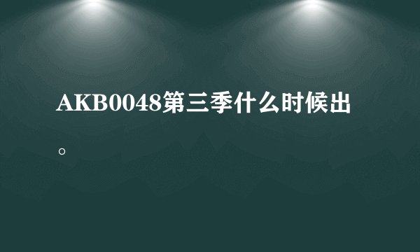 AKB0048第三季什么时候出。
