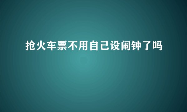 抢火车票不用自己设闹钟了吗