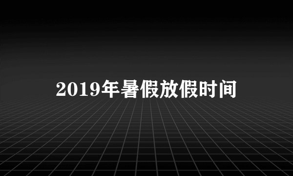 2019年暑假放假时间