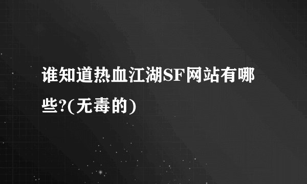 谁知道热血江湖SF网站有哪些?(无毒的)