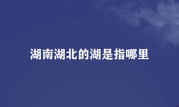 湖南湖北的湖是指哪里