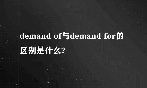 demand of与demand for的区别是什么?