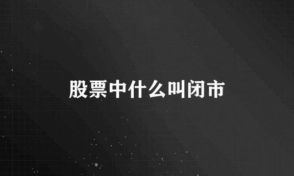 股票中什么叫闭市
