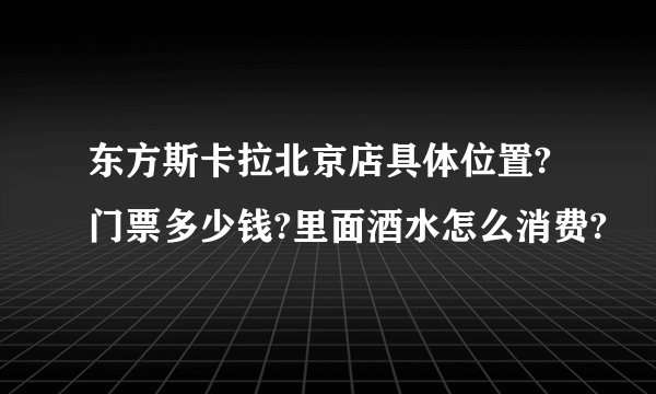 东方斯卡拉北京店具体位置?门票多少钱?里面酒水怎么消费?
