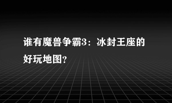 谁有魔兽争霸3：冰封王座的好玩地图？