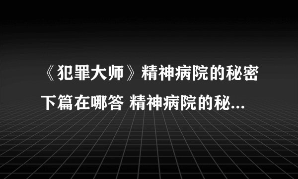《犯罪大师》精神病院的秘密下篇在哪答 精神病院的秘密下篇介绍