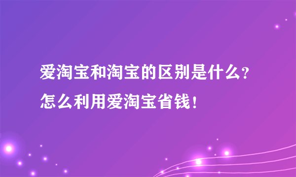 爱淘宝和淘宝的区别是什么？怎么利用爱淘宝省钱！