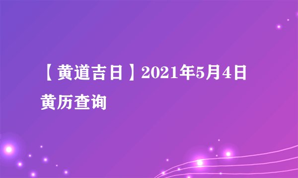 【黄道吉日】2021年5月4日黄历查询
