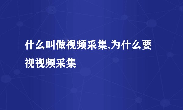 什么叫做视频采集,为什么要视视频采集