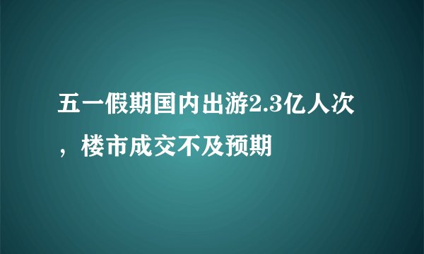 五一假期国内出游2.3亿人次,楼市成交不及预期