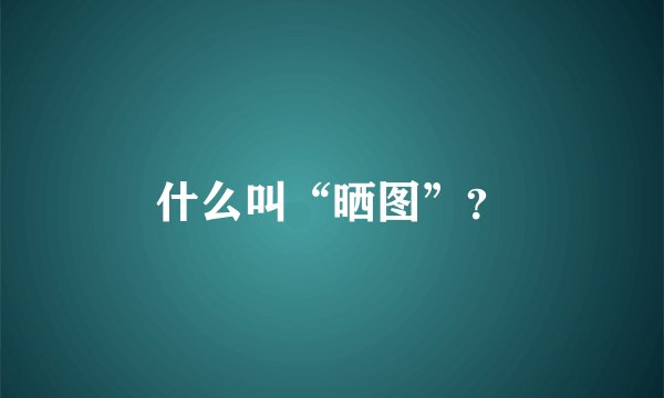 什么叫“晒图”？