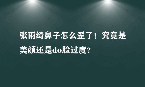 张雨绮鼻子怎么歪了！究竟是美颜还是do脸过度？