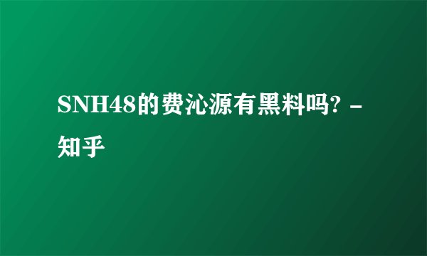 SNH48的费沁源有黑料吗? - 知乎