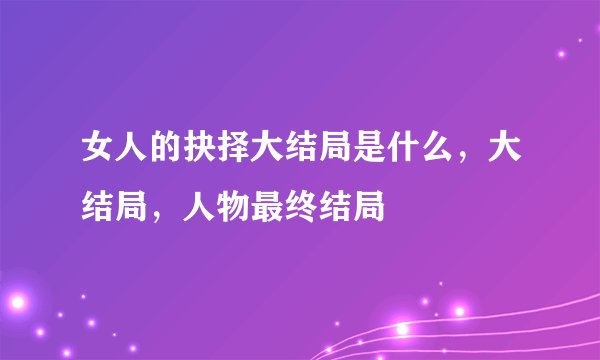 女人的抉择大结局是什么，大结局，人物最终结局