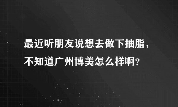 最近听朋友说想去做下抽脂，不知道广州博美怎么样啊？