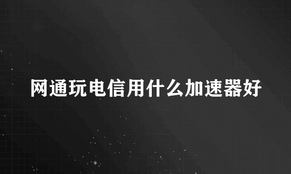 网通玩电信用什么加速器好