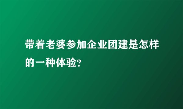 带着老婆参加企业团建是怎样的一种体验？