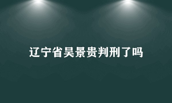 辽宁省吴景贵判刑了吗