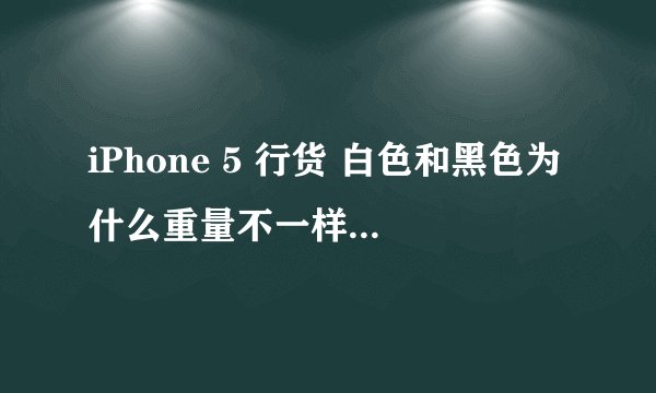 iPhone 5 行货 白色和黑色为什么重量不一样，在苹果专卖店用手就能掂量出来