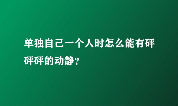 单独自己一个人时怎么能有砰砰砰的动静？
